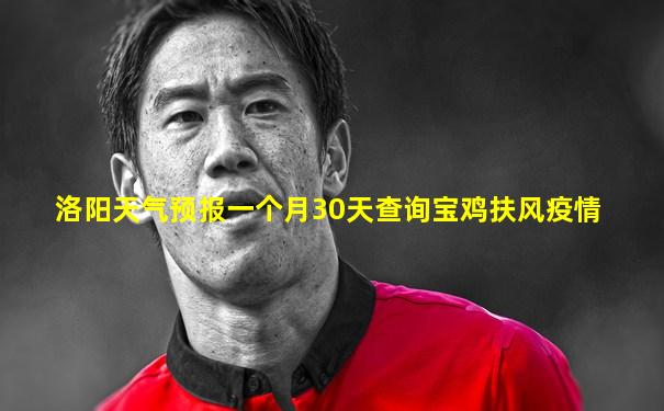 洛阳天气预报一个月30天查询宝鸡扶风疫情