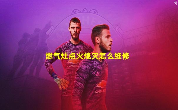 燃气灶点火熄灭怎么维修