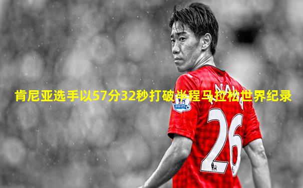 肯尼亚选手以57分32秒打破半程马拉松世界纪录