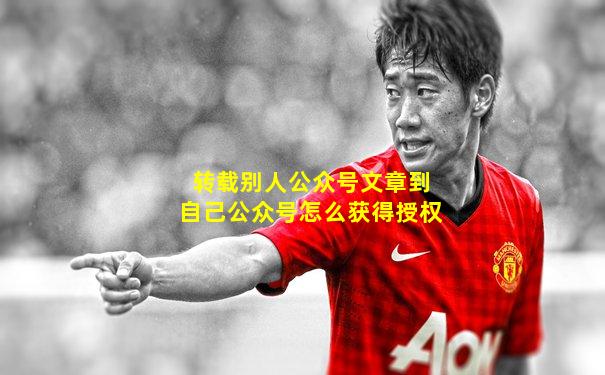 转载别人公众号文章到自己公众号怎么获得授权