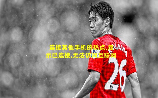 连接其他手机的热点,显示已连接,无法访问互联网